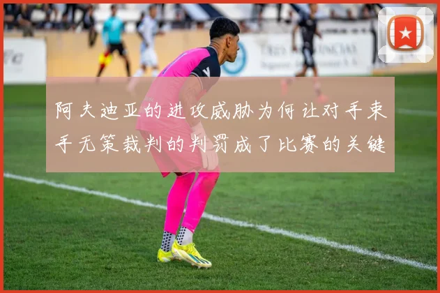 阿夫迪亚的进攻威胁为何让对手束手无策裁判的判罚成了比赛的关键因素