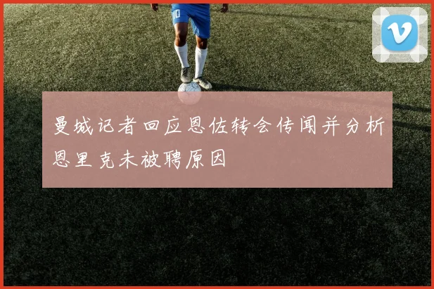 曼城记者回应恩佐转会传闻并分析恩里克未被聘原因