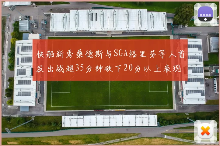 快船新秀桑德斯与SGA格里芬等人首发出战超35分钟砍下20分以上表现亮眼