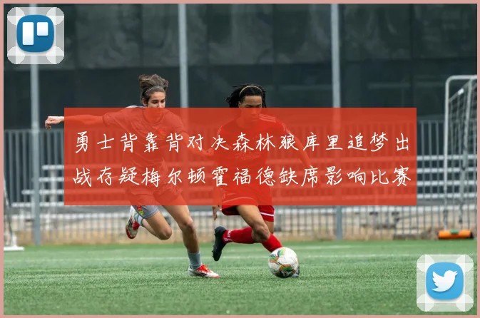 勇士背靠背对决森林狼库里追梦出战存疑梅尔顿霍福德缺席影响比赛走势