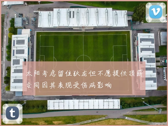 太阳考虑留住狄龙但不愿提供顶薪合同因其表现受伤病影响