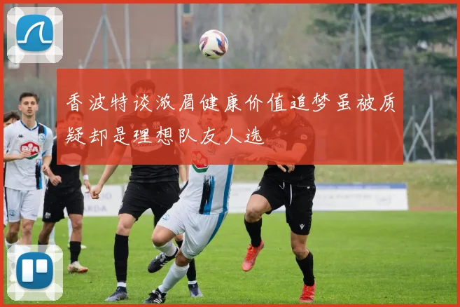 香波特谈浓眉健康价值追梦虽被质疑却是理想队友人选
