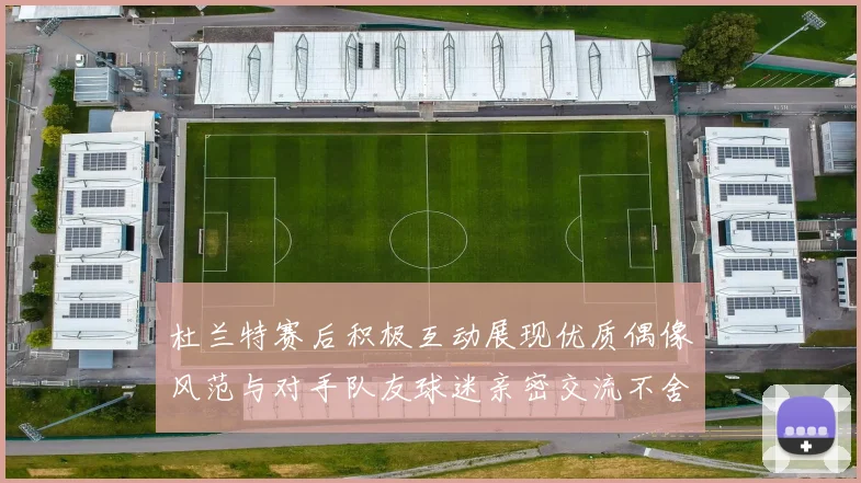 杜兰特赛后积极互动展现优质偶像风范与对手队友球迷亲密交流不舍离场