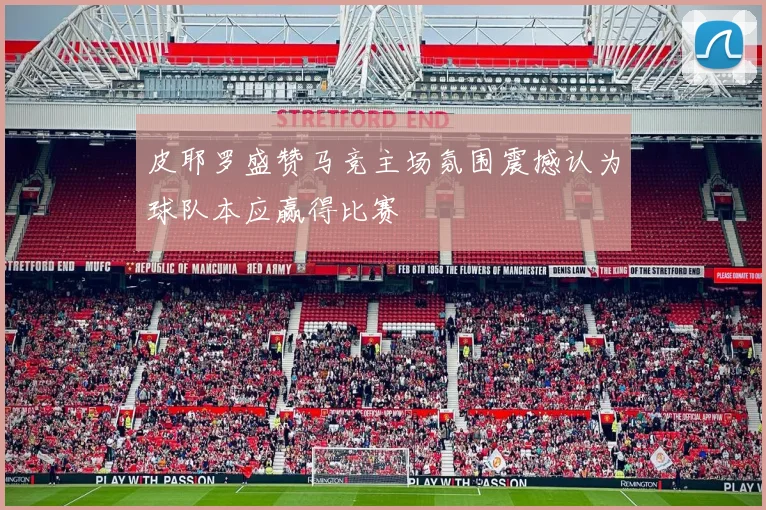 皮耶罗盛赞马竞主场氛围震撼认为球队本应赢得比赛