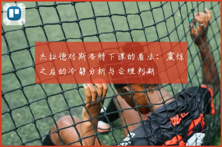 杰拉德对斯洛特下课的看法：震惊之后的冷静分析与合理判断