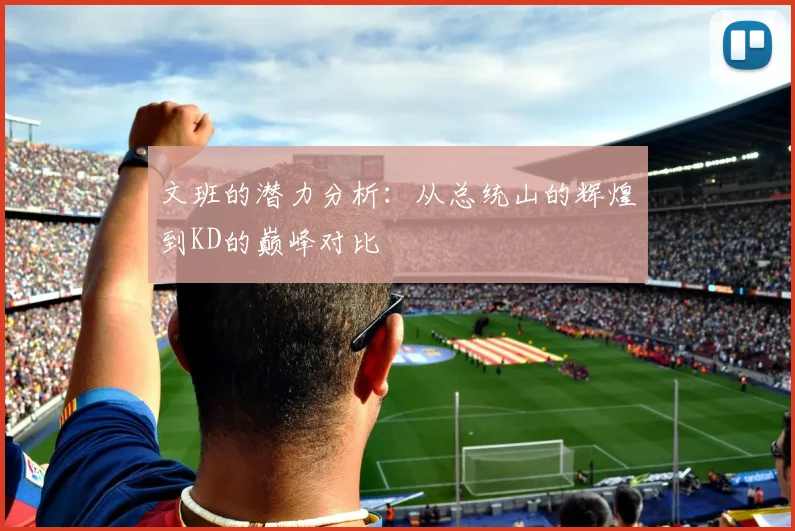 文班的潜力分析：从总统山的辉煌到KD的巅峰对比
