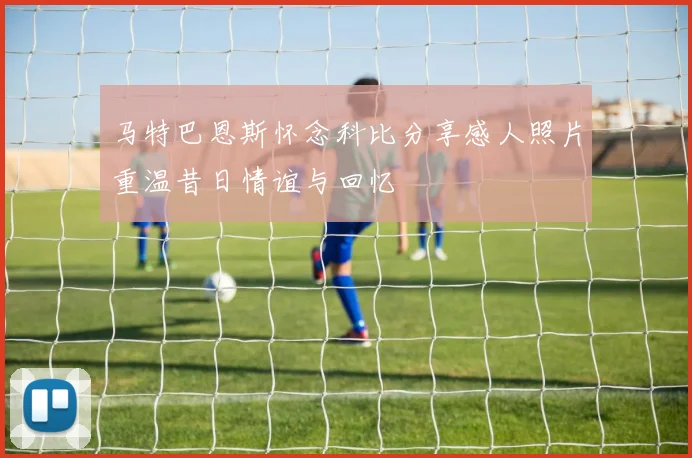 马特巴恩斯怀念科比分享感人照片重温昔日情谊与回忆