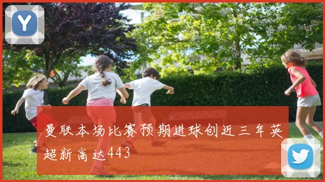 曼联本场比赛预期进球创近三年英超新高达443