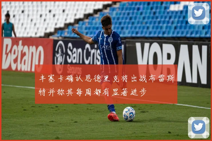 丰塞卡确认恩德里克将出战布雷斯特并称其每周都有显著进步