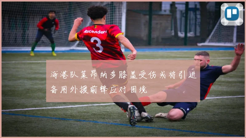 海港队莱昂纳多膝盖受伤或将引进备用外援前锋应对困境