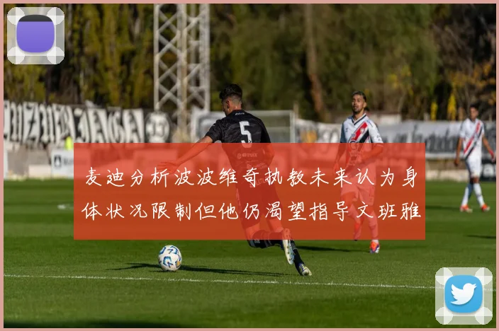 麦迪分析波波维奇执教未来认为身体状况限制但他仍渴望指导文班雅马