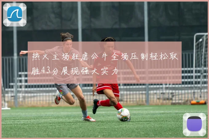 热火主场狂虐公牛全场压制轻松取胜43分展现强大实力