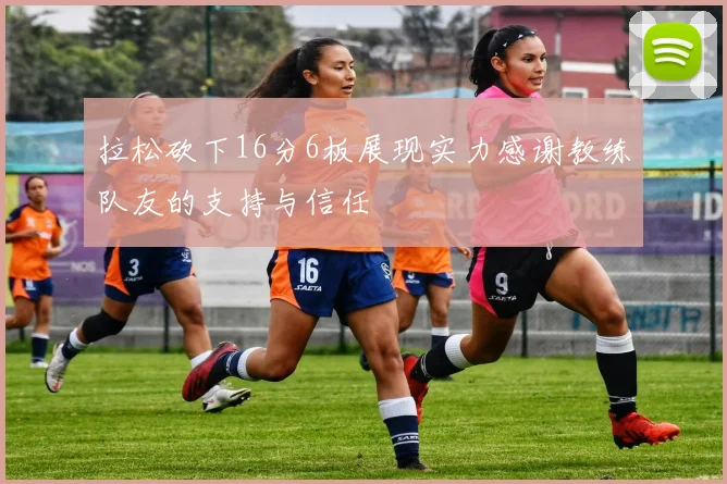 拉松砍下16分6板展现实力感谢教练队友的支持与信任