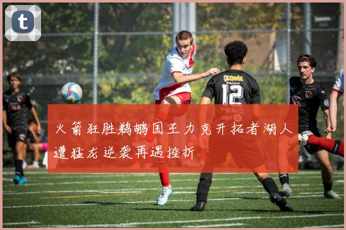 火箭狂胜鹈鹕国王力克开拓者湖人遭猛龙逆袭再遇挫折