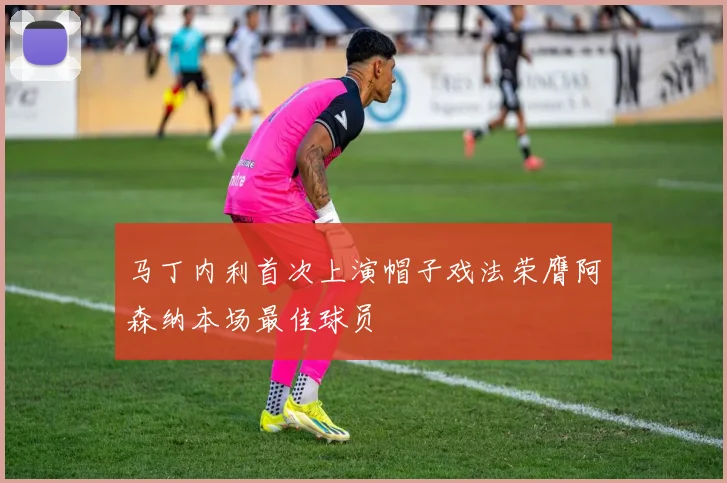 马丁内利首次上演帽子戏法荣膺阿森纳本场最佳球员